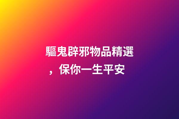 驅鬼辟邪物品精選，保你一生平安